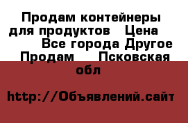 Продам контейнеры для продуктов › Цена ­ 5 000 - Все города Другое » Продам   . Псковская обл.